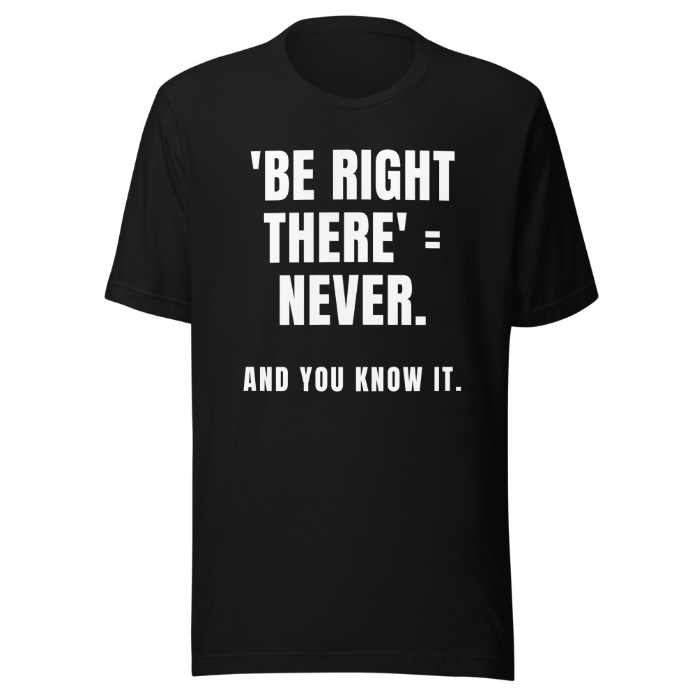 Be Right There Equals Never And You Know It T-Shirt