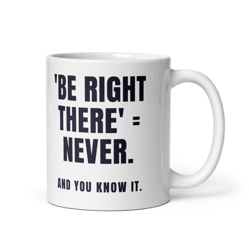 'Be Right There' = Never. And you know it. Mug