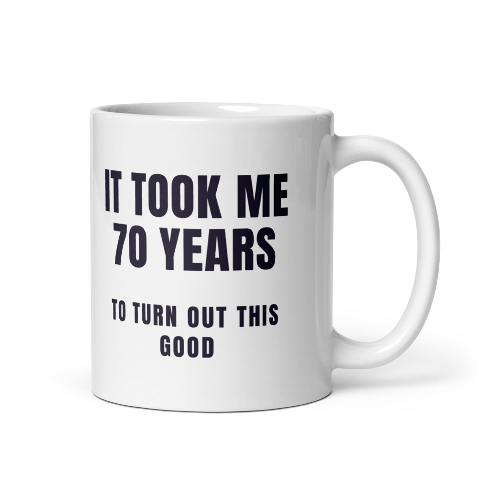 It Took Me 70 Years to turn out this good Mug