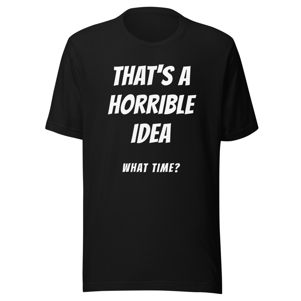 That's A Horrible Idea What Time T-Shirt