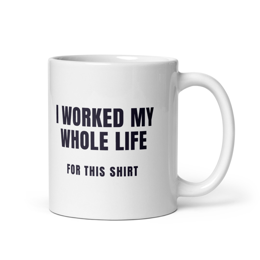 I Worked My Whole Life for this shirt Mug