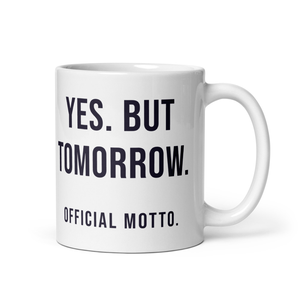 Yes. But tomorrow. Official motto. Mug