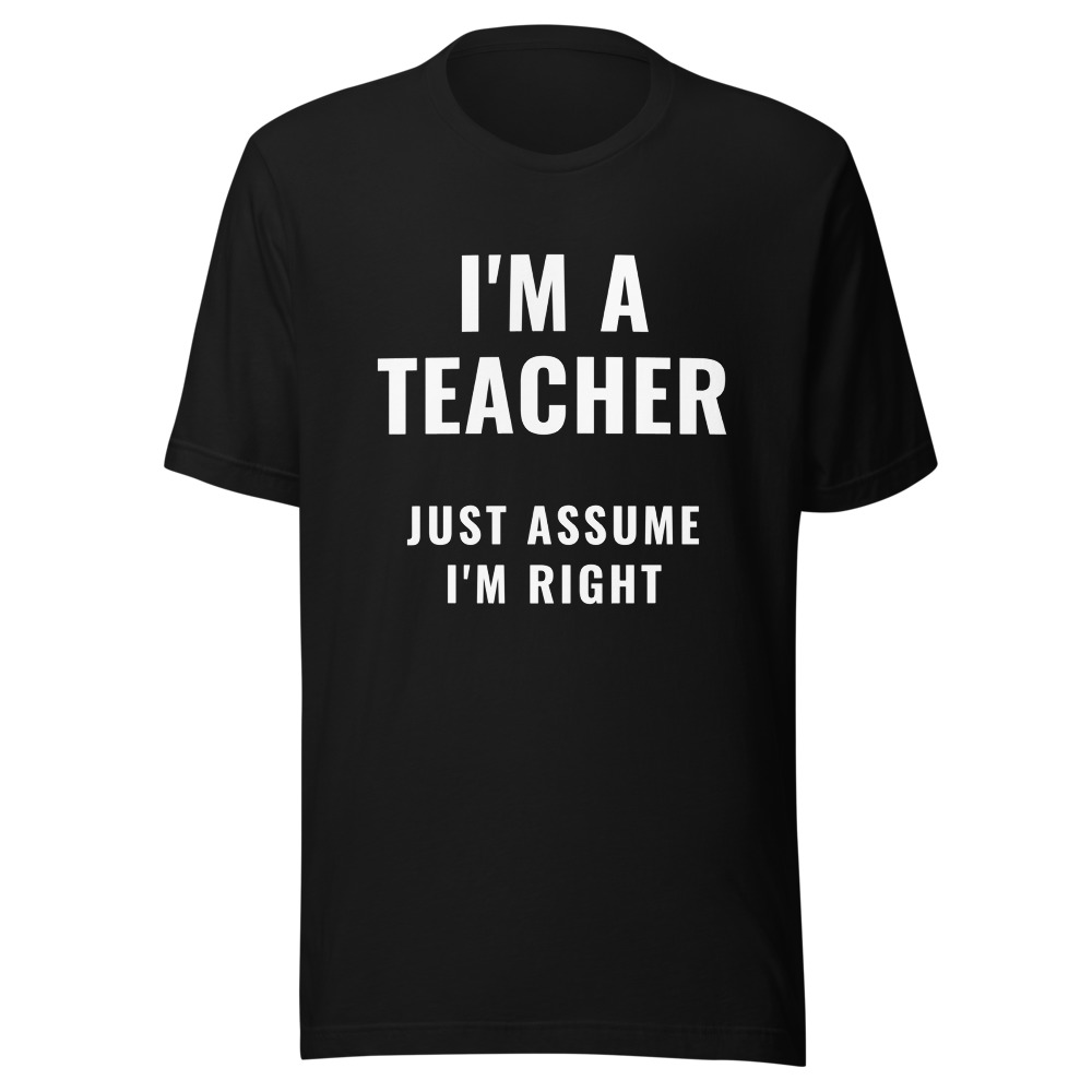 I'm a teacher Just Assume I'm Right T-Shirt
